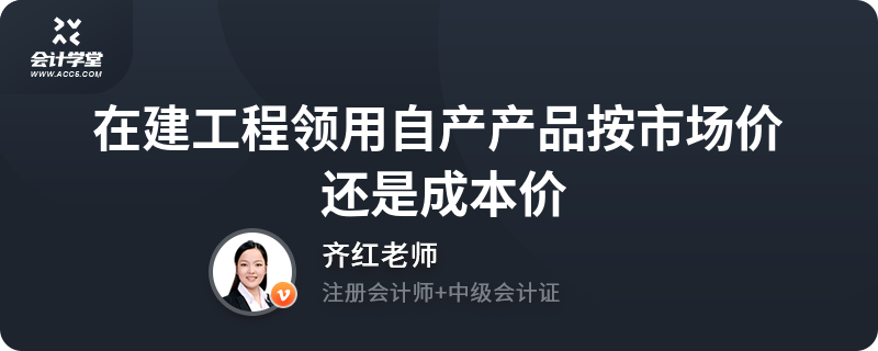 在建工程领用自产产品 按市场价还是成本价？建筑工程会计处理解析